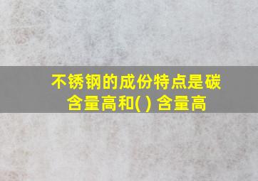 不锈钢的成份特点是碳含量高和( ) 含量高